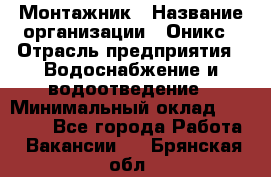 Монтажник › Название организации ­ Оникс › Отрасль предприятия ­ Водоснабжение и водоотведение › Минимальный оклад ­ 60 000 - Все города Работа » Вакансии   . Брянская обл.